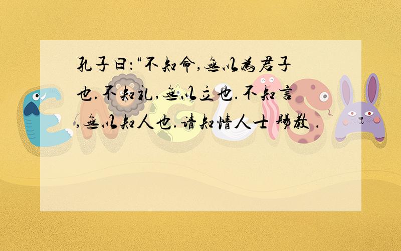 孔子曰：“不知命,无以为君子也.不知礼,无以立也.不知言,无以知人也.请知情人士 赐教 .