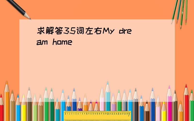 求解答35词左右My dream home