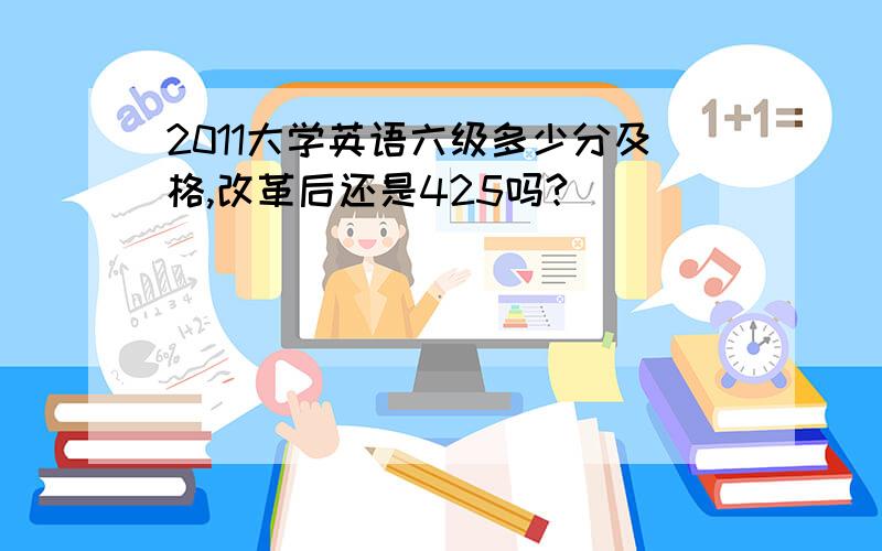 2011大学英语六级多少分及格,改革后还是425吗?