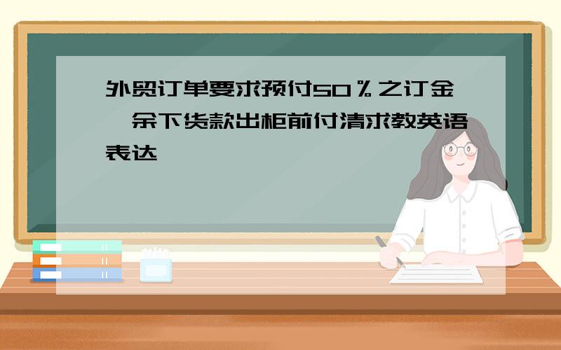 外贸订单要求预付50％之订金,余下货款出柜前付清求教英语表达