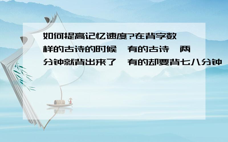 如何提高记忆速度?在背字数一样的古诗的时候,有的古诗一两分钟就背出来了,有的却要背七八分钟,这是为什么?