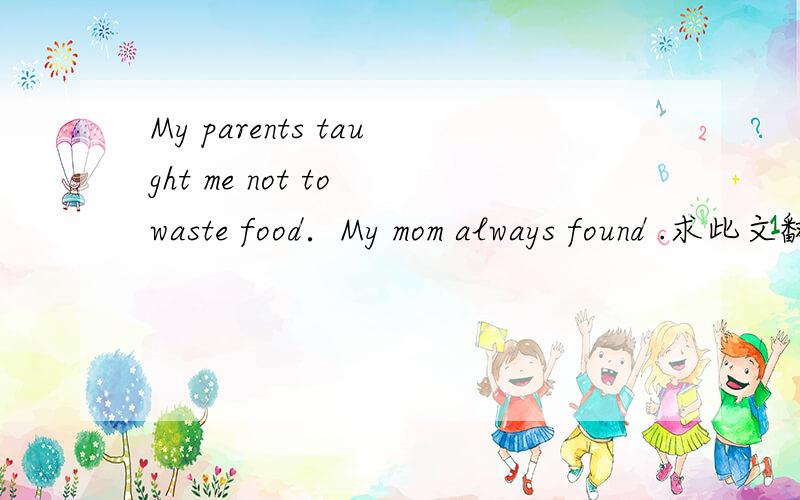 My parents taught me not to waste food．My mom always found .求此文翻译