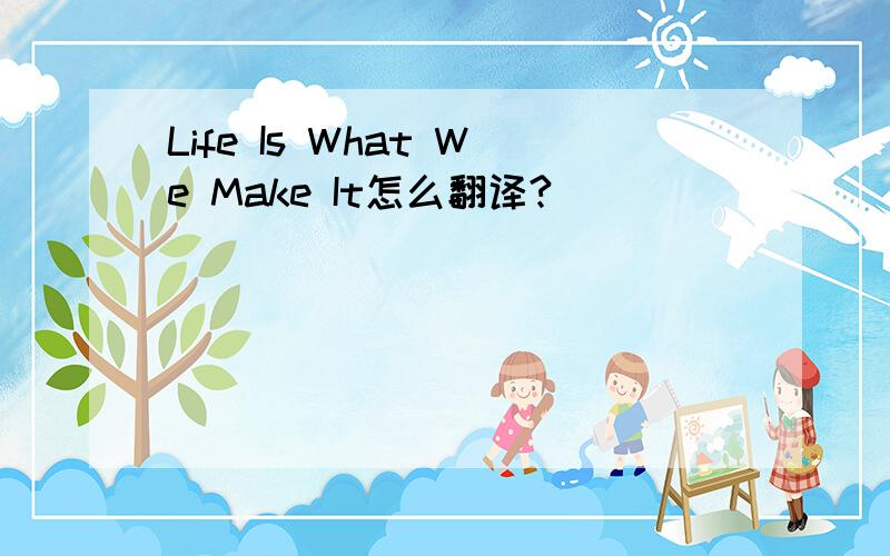 Life Is What We Make It怎么翻译?