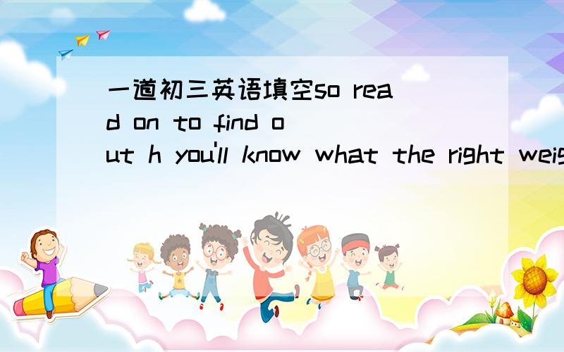 一道初三英语填空so read on to find out h you'll know what the right weight is for you