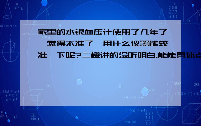 家里的水银血压计使用了几年了,觉得不准了,用什么仪器能较准一下呢?二楼讲的没听明白，能能具体点？或者给个链接如果发现已经使用几年的那个读数低的话是不是要加注水银呢？从柱的