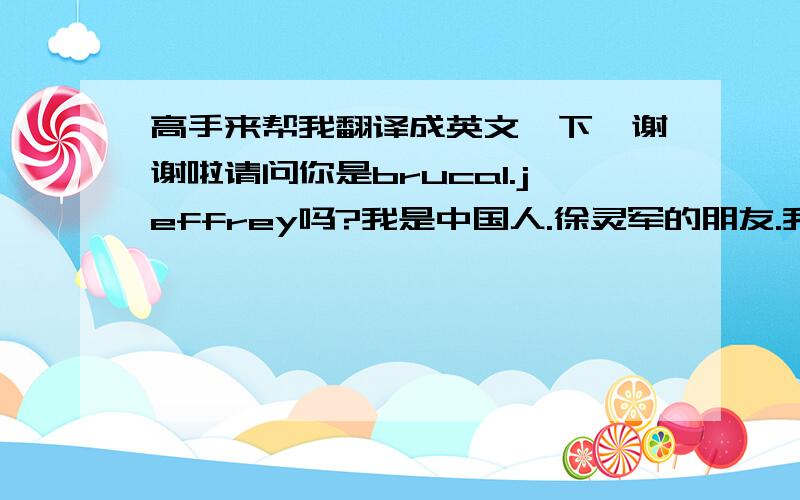 高手来帮我翻译成英文一下,谢谢啦请问你是brucal.jeffrey吗?我是中国人.徐灵军的朋友.我的名字叫叶子荆.我们可以做朋友吗. 因为中国有些东西不方便 所以 我没有办法很好的联系你.我也不太