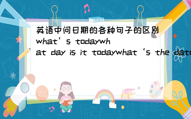 英语中问日期的各种句子的区别what’s todaywhat day is it todaywhat‘s the datewhat time is itWhat month is thisWhat year is thisWhat's the date today分别是问什么的