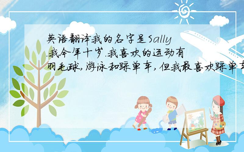 英语翻译我的名字是Sally.我今年十岁.我喜欢的运动有羽毛球,游泳和踩单车,但我最喜欢踩单车.我也很喜欢吃食物例如;雪糕,豆奶和点心之类的,我现在居住在澳门半岛还有不要网上的自动翻译