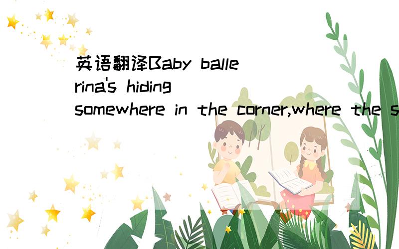 英语翻译Baby ballerina's hiding somewhere in the corner,where the shadow wraps around her and our torches cannot find her,she will stay there 'til the morning,crawl behind us as we are yawning,and she will leave our games to never be the same.So