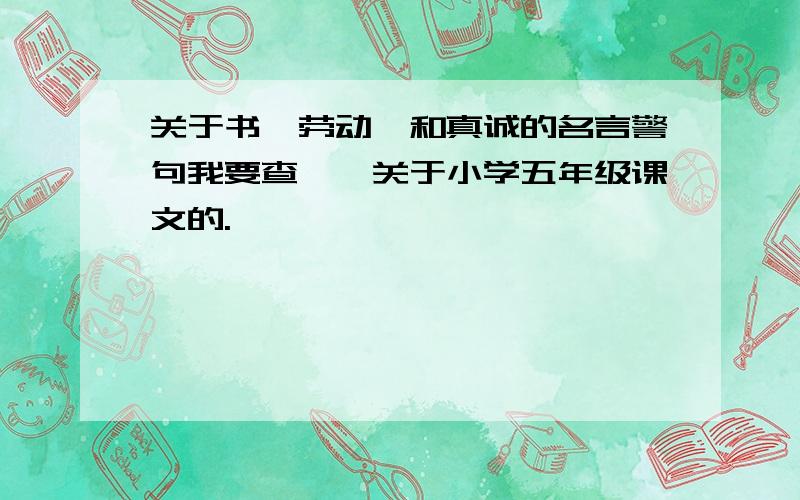 关于书,劳动,和真诚的名言警句我要查……关于小学五年级课文的.