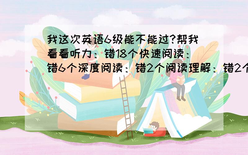 我这次英语6级能不能过?帮我看看听力：错18个快速阅读：错6个深度阅读：错2个阅读理解：错2个完形填空：错7个翻译：勉强作文：很有文才,但是字迹潦草,墨坨坨多这个情况你估计能不能过