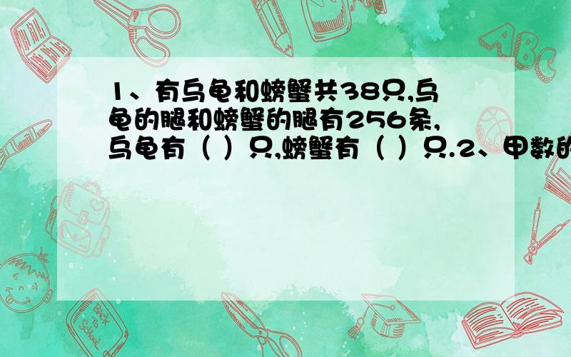 1、有乌龟和螃蟹共38只,乌龟的腿和螃蟹的腿有256条,乌龟有（ ）只,螃蟹有（ ）只.2、甲数的25%等于乙1、有乌龟和螃蟹共38只,乌龟的腿和螃蟹的腿有256条,乌龟有（ ）只,螃蟹有（ ）只.2、甲