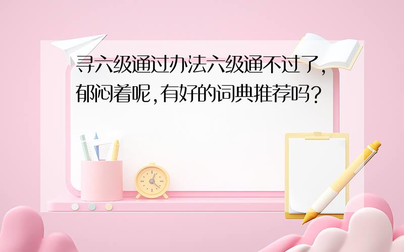 寻六级通过办法六级通不过了,郁闷着呢,有好的词典推荐吗？