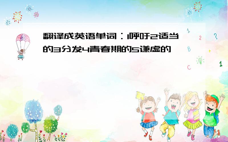 翻译成英语单词：1呼吁2适当的3分发4青春期的5谦虚的