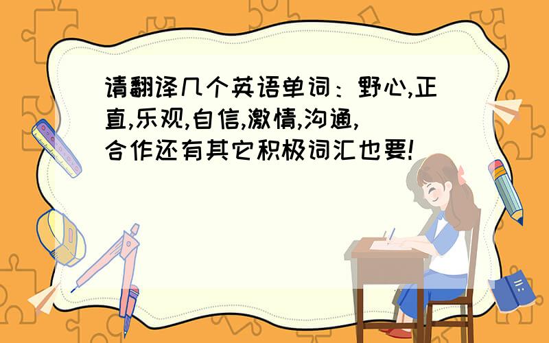 请翻译几个英语单词：野心,正直,乐观,自信,激情,沟通,合作还有其它积极词汇也要!