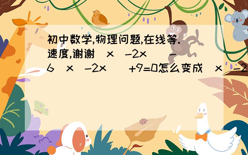 初中数学,物理问题,在线等.速度,谢谢(x^-2x)^-6(x^-2x)^+9=0怎么变成(x^-2x-3)^=0啊,要过程.还有电源是产生电压的必要条件是对的吗.为什么.用初中角度说明呀.谢谢.