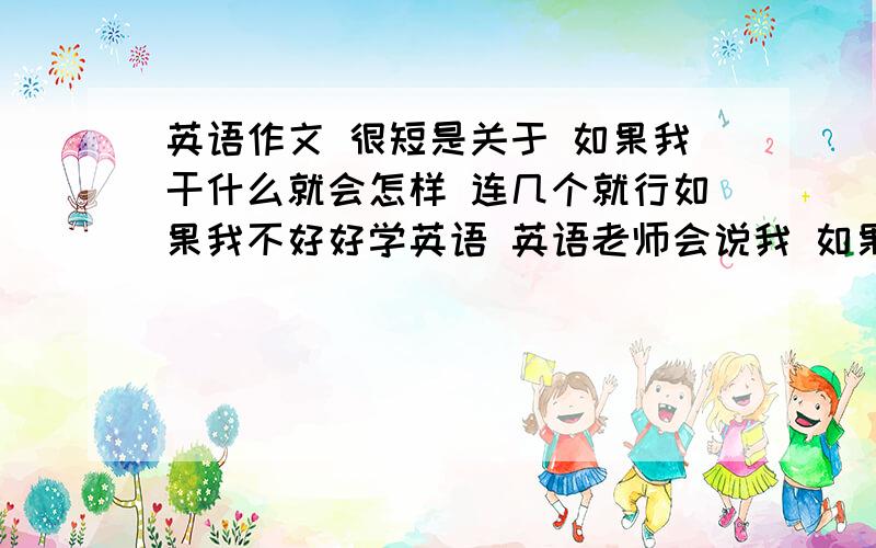 英语作文 很短是关于 如果我干什么就会怎样 连几个就行如果我不好好学英语 英语老师会说我 如果我英语不学好 数学老师说我偏课