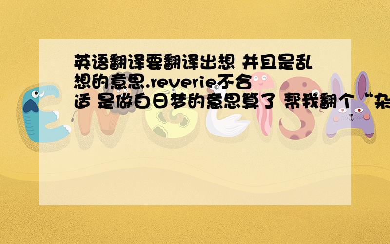 英语翻译要翻译出想 并且是乱想的意思.reverie不合适 是做白日梦的意思算了 帮我翻个“杂念”吧 基本我想取的胡思乱想的意思也就是杂念的意思最好是一个单词