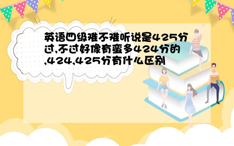 英语四级难不难听说是425分过,不过好像有蛮多424分的,424,425分有什么区别