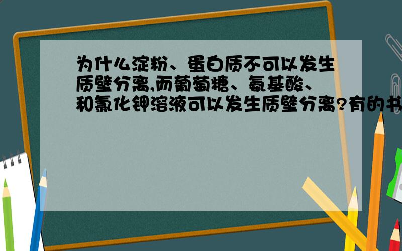 为什么淀粉、蛋白质不可以发生质壁分离,而葡萄糖、氨基酸、和氯化钾溶液可以发生质壁分离?有的书说溶液中溶质是小分子的一般都可以发生质壁分离,那为什么蔗糖溶液可以发生质壁分离?