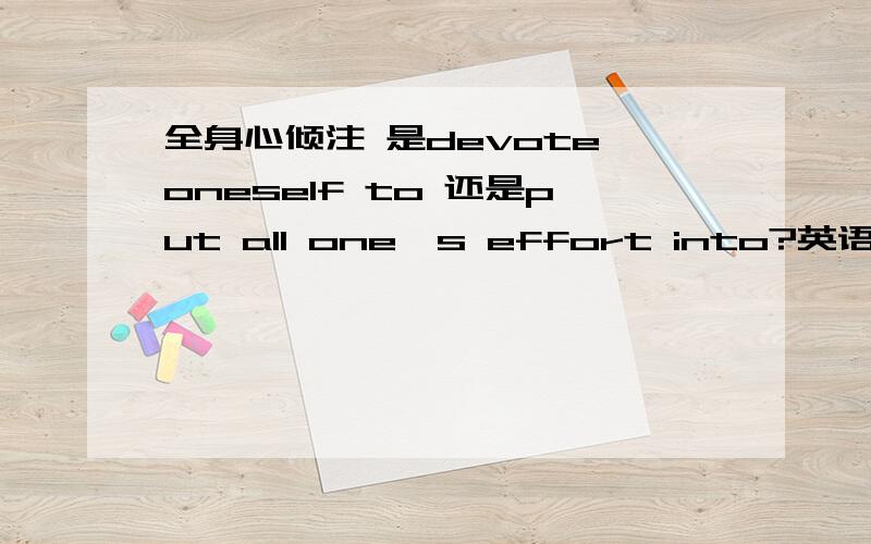 全身心倾注 是devote oneself to 还是put all one's effort into?英语讲义上老师说是put all one's effort into.但是后来题目中又说是devote oneself to.到底是什么?考试只能一种,另一种要算错的.