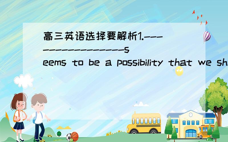 高三英语选择要解析1.----------------seems to be a possibility that we shall be able to afford the ear we needA.it B.that C.there D.this2.the moment I got home,I found I ____my jacket on the playground.a.had leftb.left C.have leftD.was leavin