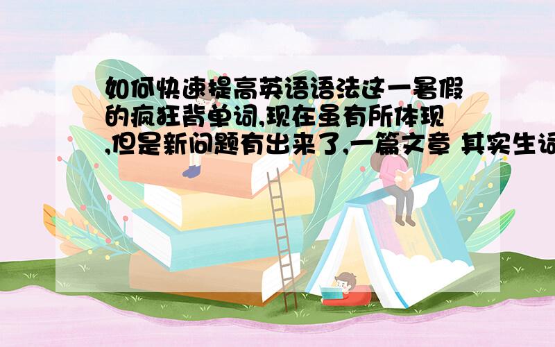 如何快速提高英语语法这一暑假的疯狂背单词,现在虽有所体现,但是新问题有出来了,一篇文章 其实生词并不多,但是我就是翻译不出来他的意思,请问我这个语法的哪里欠缺?要背哪些练哪些?