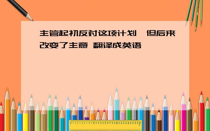 主管起初反对这项计划,但后来改变了主意 翻译成英语