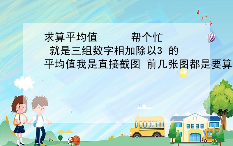 求算平均值      帮个忙 就是三组数字相加除以3 的平均值我是直接截图 前几张图都是要算两个