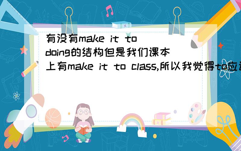 有没有make it to doing的结构但是我们课本上有make it to class,所以我觉得to应该是介词，那么后面不该跟动名词