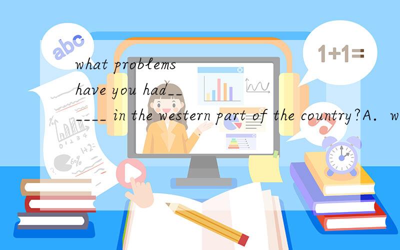 what problems have you had______ in the western part of the country?A．work B．worked C．working D．to work这题我做的时候选B结果是错的,后面的正确答案却是选择C．我想不明白为什么?到底是答案错呢?还是另外