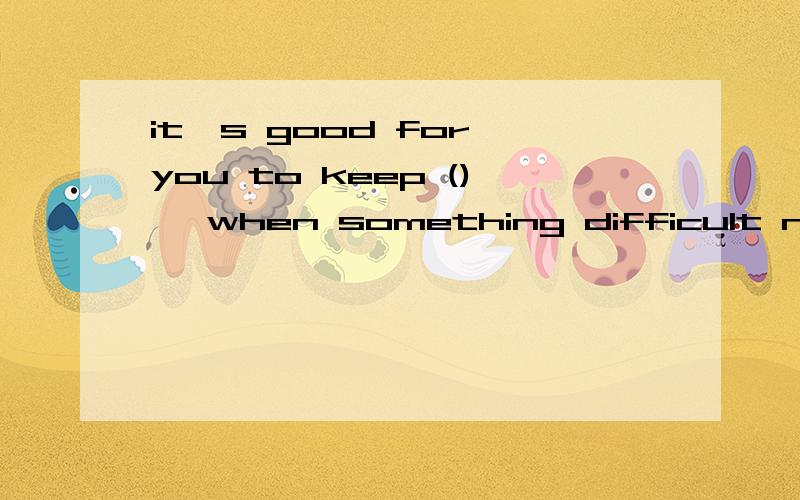 it's good for you to keep () ,when something difficult needs( )A trying;to doB trying;doingC to try;to doD to try;to be done