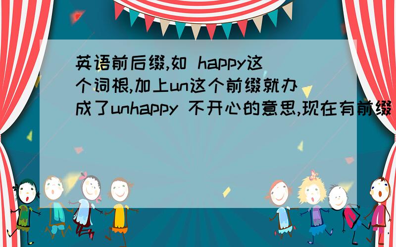 英语前后缀,如 happy这个词根,加上un这个前缀就办成了unhappy 不开心的意思,现在有前缀 re 例:writerewrite.要前缀 re 五个 un 五个后缀 er 五个ful 五个 也可以有别的前缀和后缀!每种只要五个 有多