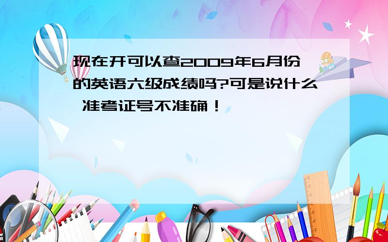 现在开可以查2009年6月份的英语六级成绩吗?可是说什么 准考证号不准确！