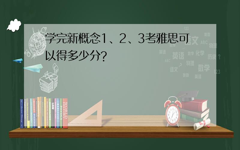 学完新概念1、2、3考雅思可以得多少分?