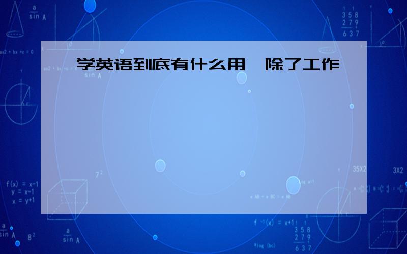 学英语到底有什么用,除了工作