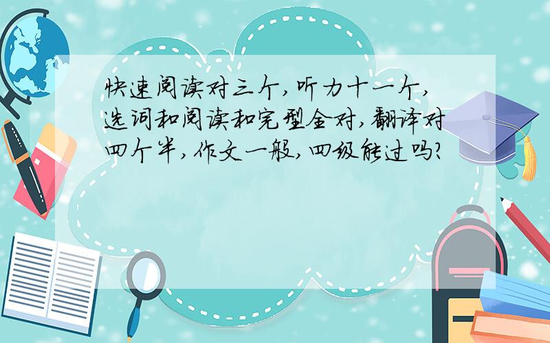 快速阅读对三个,听力十一个,选词和阅读和完型全对,翻译对四个半,作文一般,四级能过吗?