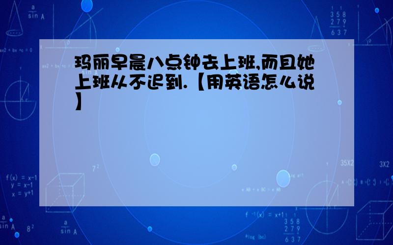 玛丽早晨八点钟去上班,而且她上班从不迟到.【用英语怎么说】