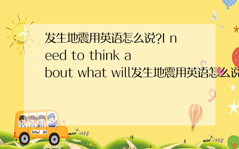 发生地震用英语怎么说?I need to think about what will发生地震用英语怎么说?I  need  to  think  about  what  will happen  if  the  earthquake  takes  place  all  of  a  sudden.这句话对吗?