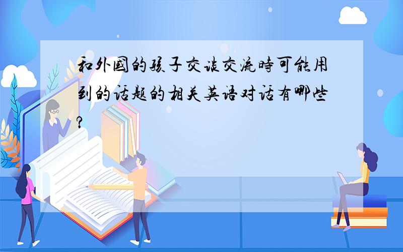 和外国的孩子交谈交流时可能用到的话题的相关英语对话有哪些?