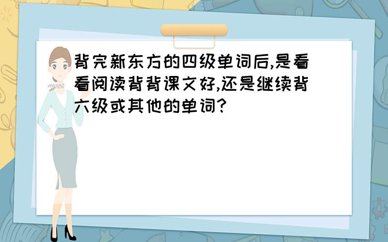 背完新东方的四级单词后,是看看阅读背背课文好,还是继续背六级或其他的单词?