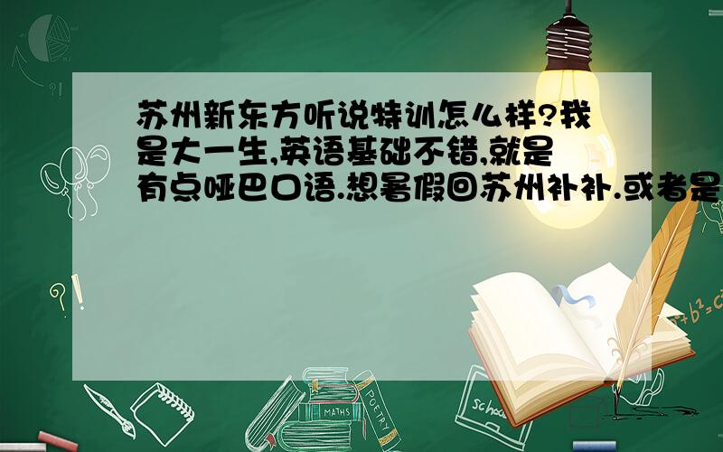 苏州新东方听说特训怎么样?我是大一生,英语基础不错,就是有点哑巴口语.想暑假回苏州补补.或者是上中级口译?新概念?除了新东方还有什么更好的么?