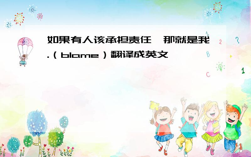 如果有人该承担责任,那就是我.（blame）翻译成英文