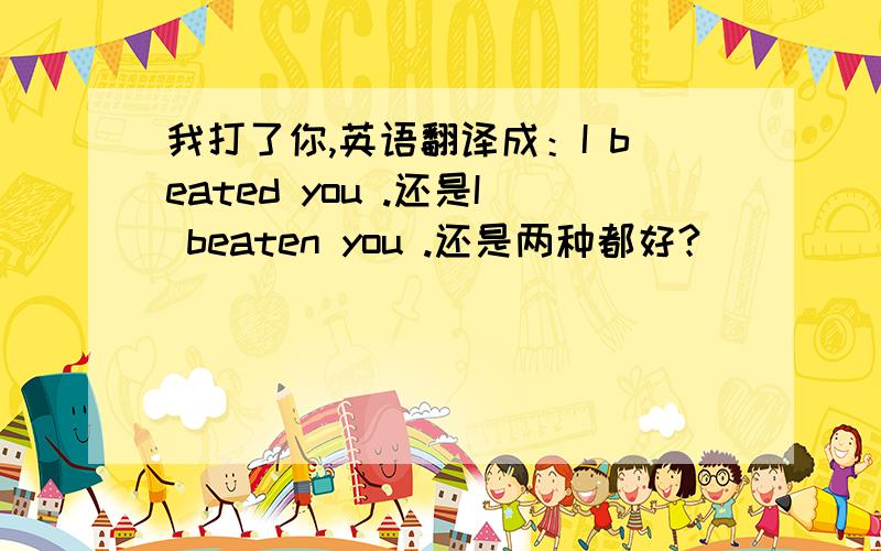 我打了你,英语翻译成：I beated you .还是I beaten you .还是两种都好?