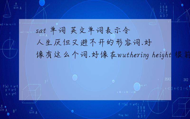 sat 单词 英文单词表示令人生厌但又避不开的形容词.好像有这么个词.好像在wuthering height 很前面的章节看到过.