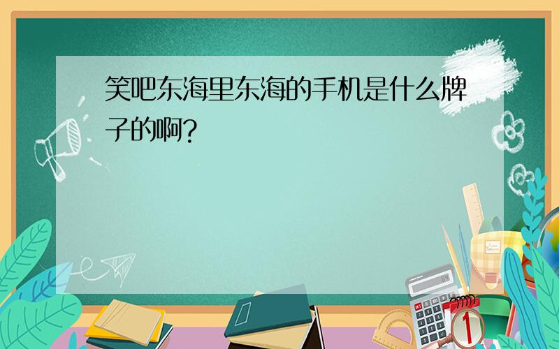 笑吧东海里东海的手机是什么牌子的啊?