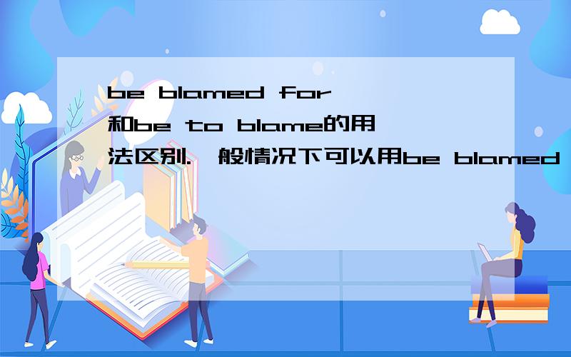 be blamed for 和be to blame的用法区别.一般情况下可以用be blamed