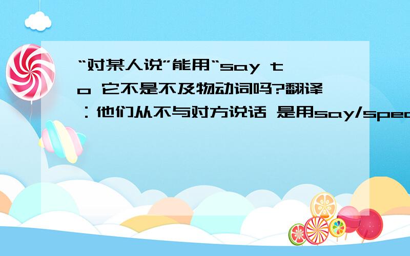 “对某人说”能用“say to 它不是不及物动词吗?翻译：他们从不与对方说话 是用say/speak to each other中哪一个?为什么?