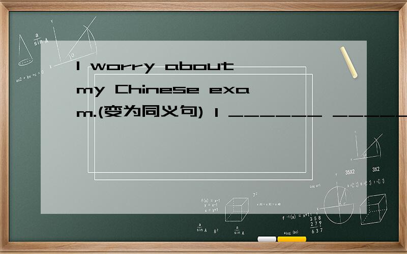 I worry about my Chinese exam.(变为同义句) I ______ _______ about my Chinese exam