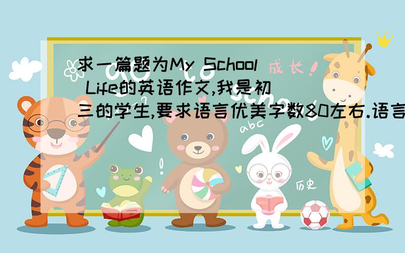 求一篇题为My School Life的英语作文,我是初三的学生,要求语言优美字数80左右.语言优美处,最好有翻译